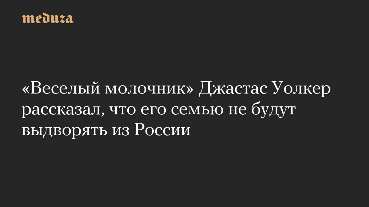 «Веселый молочник» Джастас Уолкер рассказал, что его семью не будут выдворять из России