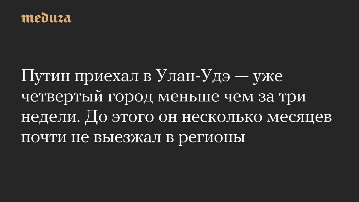 Путин приехал в Улан-Удэ — уже четвертый город меньше чем за три недели. До этого он несколько месяцев почти не выезжал в регионы