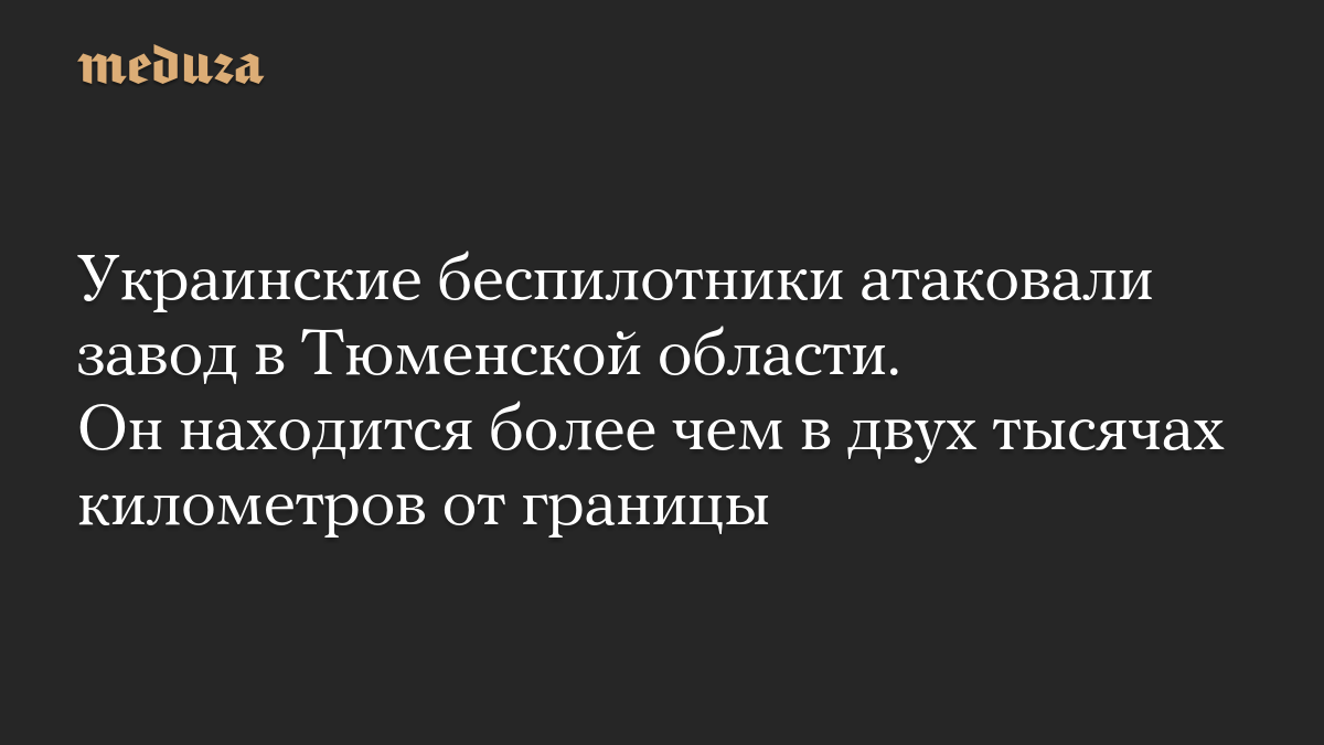 Украинские беспилотники атаковали завод в Тюменской области. Он находится более чем в двух тысячах километров от границы