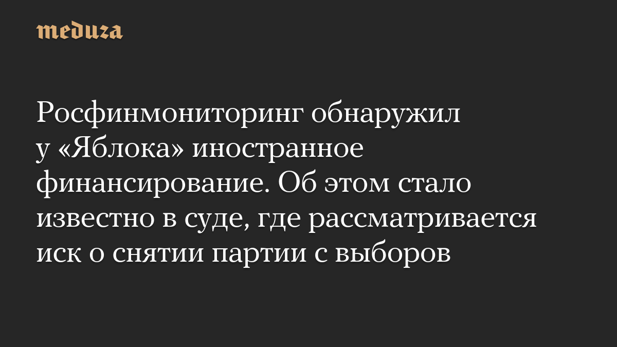 Росфинмониторинг обнаружил у «Яблока» иностранное финансирование. Об этом стало известно в суде, где рассматривается иск о снятии партии с выборов