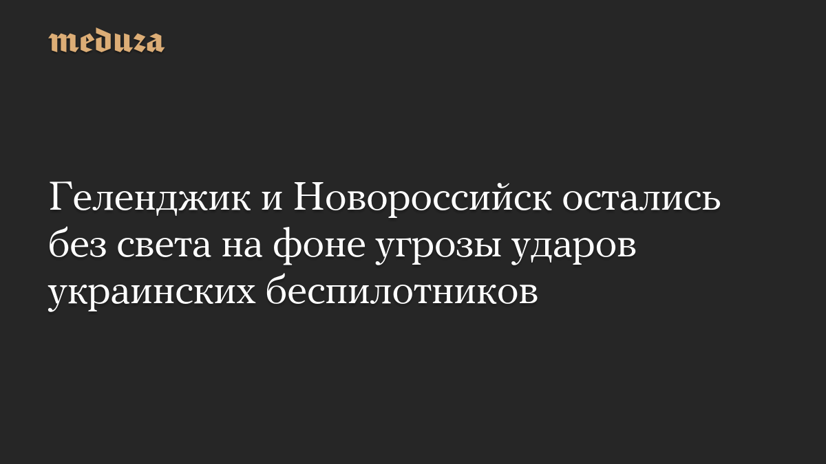 Геленджик и Новороссийск остались без света на фоне угрозы ударов украинских беспилотников