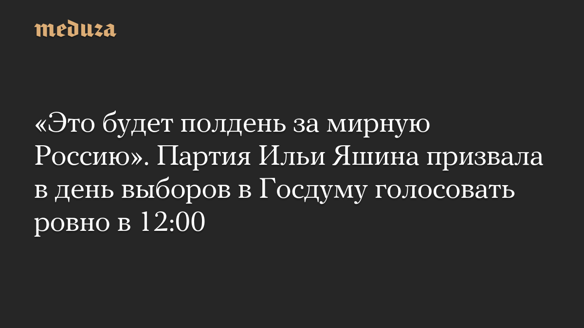 «Это будет полдень за мирную Россию». Партия Ильи Яшина призвала в день выборов в Госдуму голосовать ровно в 12:00
