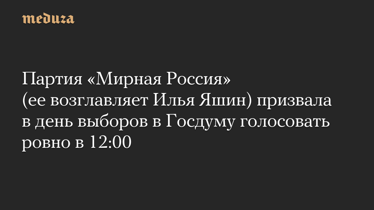 Партия «Мирная Россия» (ее возглавляет Илья Яшин) призвала в день выборов в Госдуму голосовать ровно в 12:00