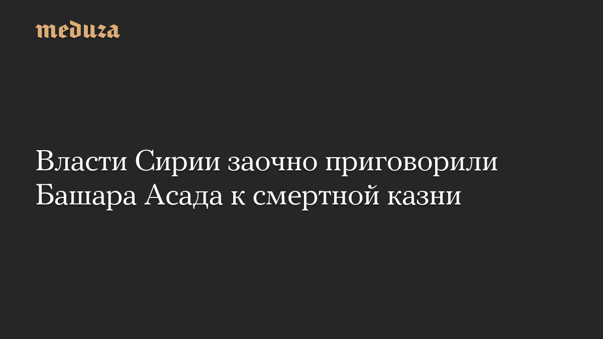 Власти Сирии заочно приговорили Башара Асада к смертной казни