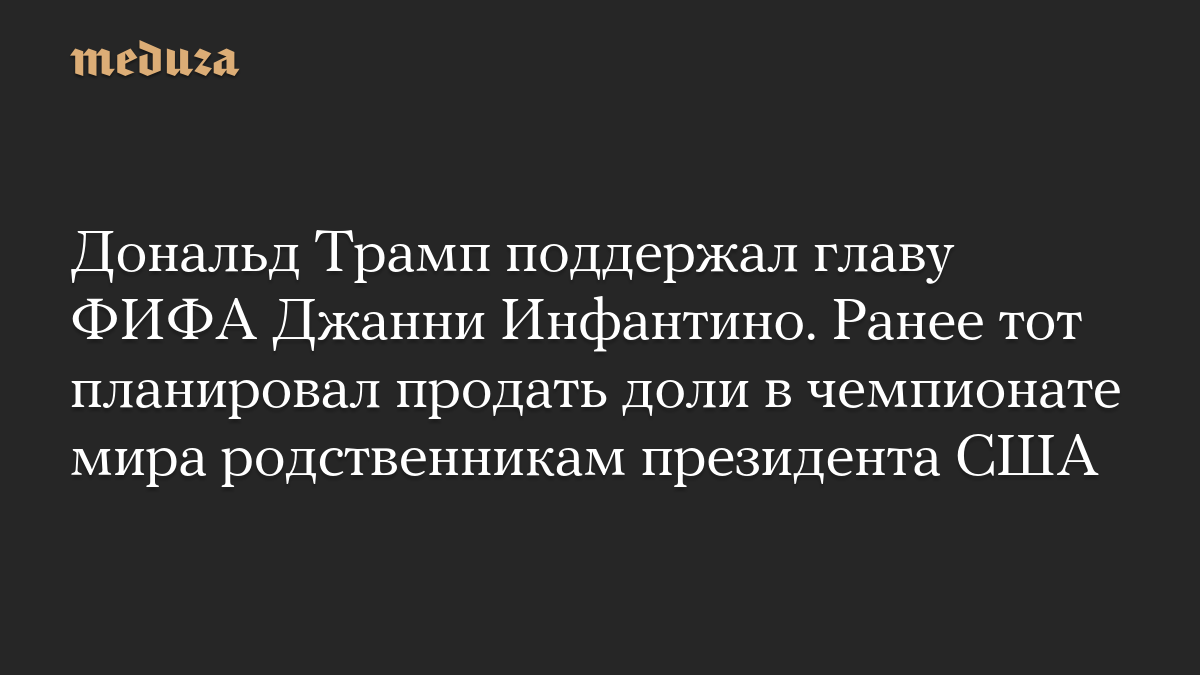 Дональд Трамп поддержал главу ФИФА Джанни Инфантино. Ранее тот планировал продать доли в чемпионате мира родственникам президента США