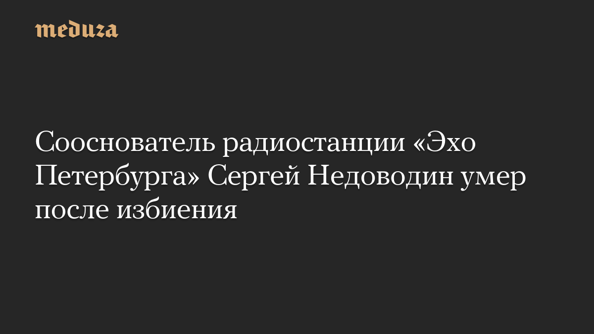 Сооснователь радиостанции «Эхо Петербурга» Сергей Недоводин умер после избиения
