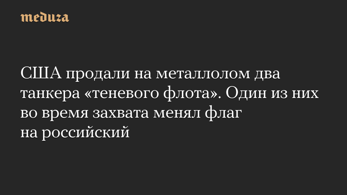 США продали на металлолом два танкера «теневого флота». Один из них во время захвата менял флаг на российский