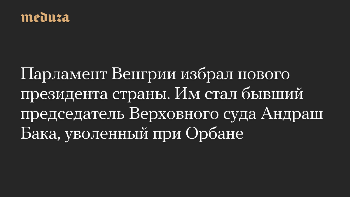 Парламент Венгрии избрал нового президента страны. Им стал бывший председатель Верховного суда Андраш Бака, уволенный при Орбане