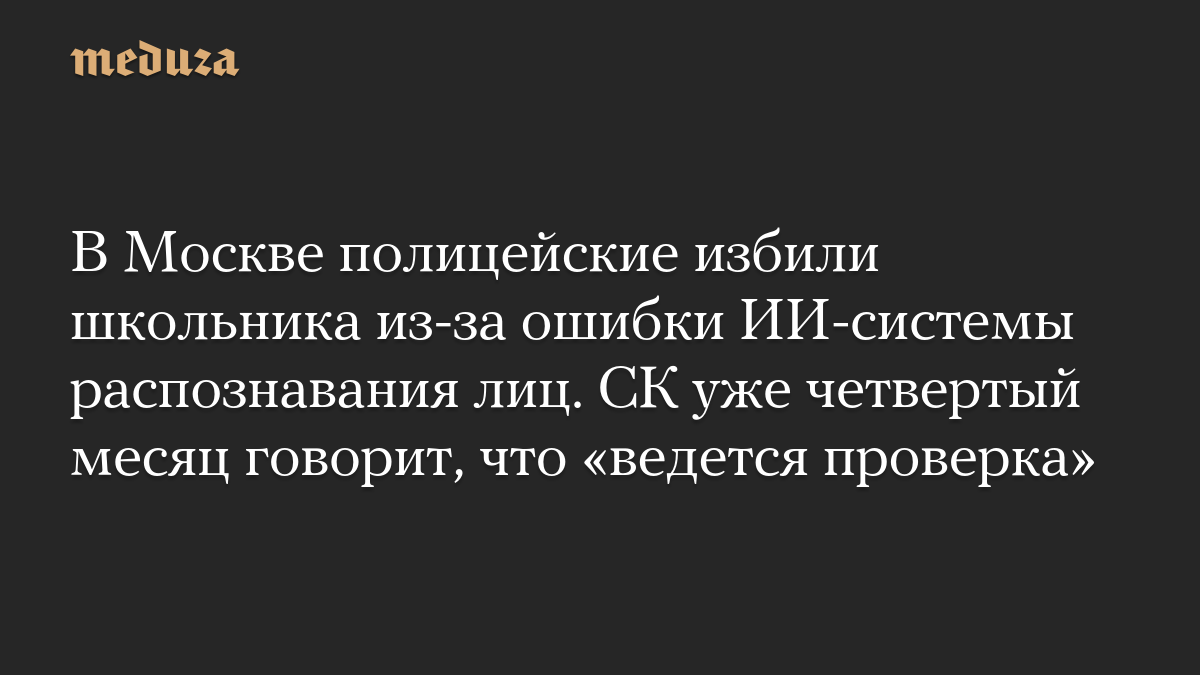 В Москве полицейские избили школьника из-за ошибки ИИ-системы распознавания лиц. СК уже четвертый месяц говорит, что «ведется проверка»