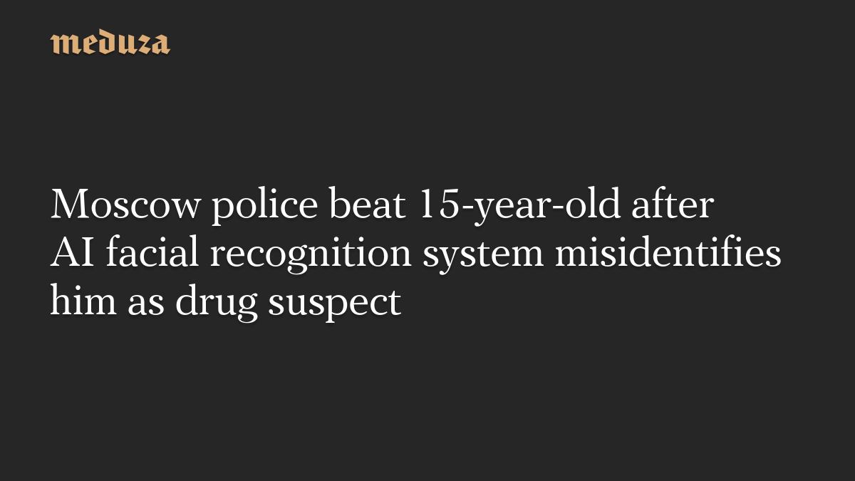 Moscow police beat 15-year-old after AI facial recognition system misidentifies him as drug suspect