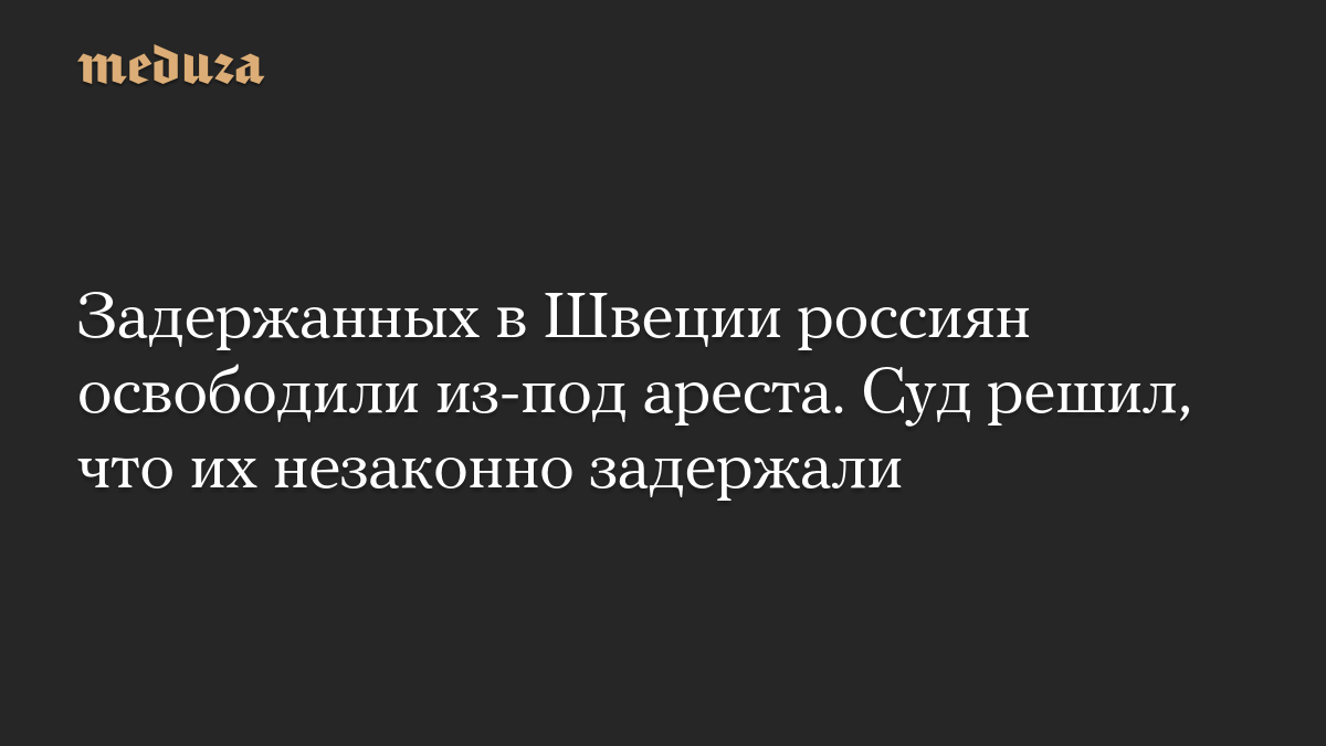 Задержанных в Швеции россиян освободили из-под ареста. Суд решил, что их незаконно задержали