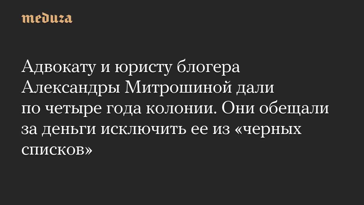 Адвокату и юристу блогера Александры Митрошиной дали по четыре года колонии. Они обещали за деньги исключить ее из «черных списков»