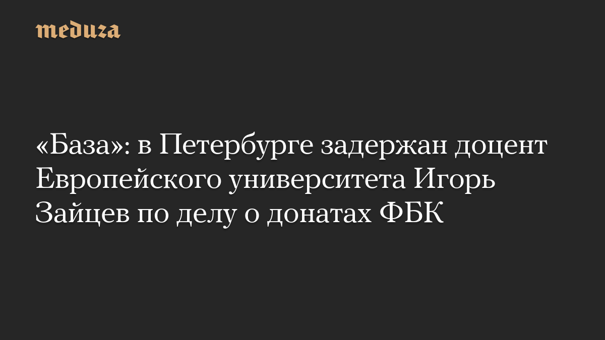 «База»: в Петербурге задержан доцент Европейского университета Игорь Зайцев по делу о донатах ФБК
