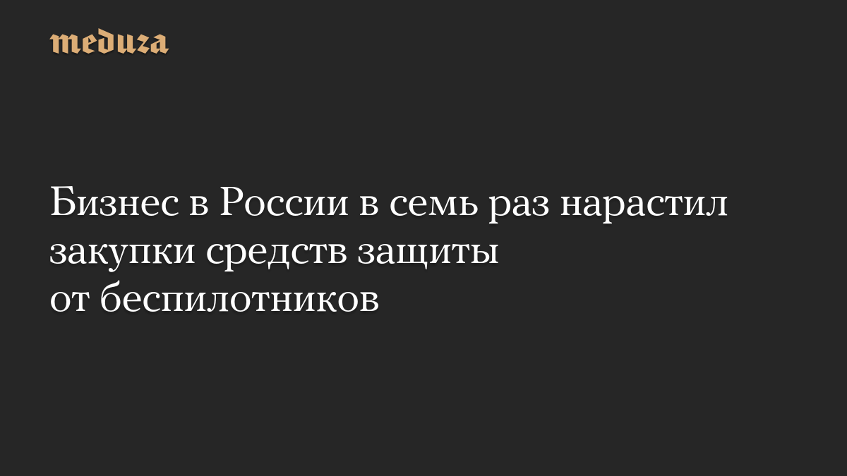 Бизнес в России в семь раз нарастил закупки средств защиты от беспилотников