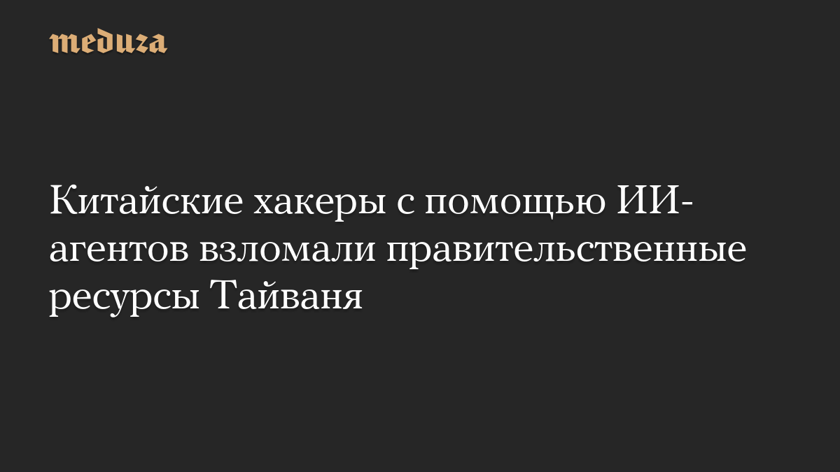 Китайские хакеры с помощью ИИ-агентов взломали правительственные ресурсы Тайваня