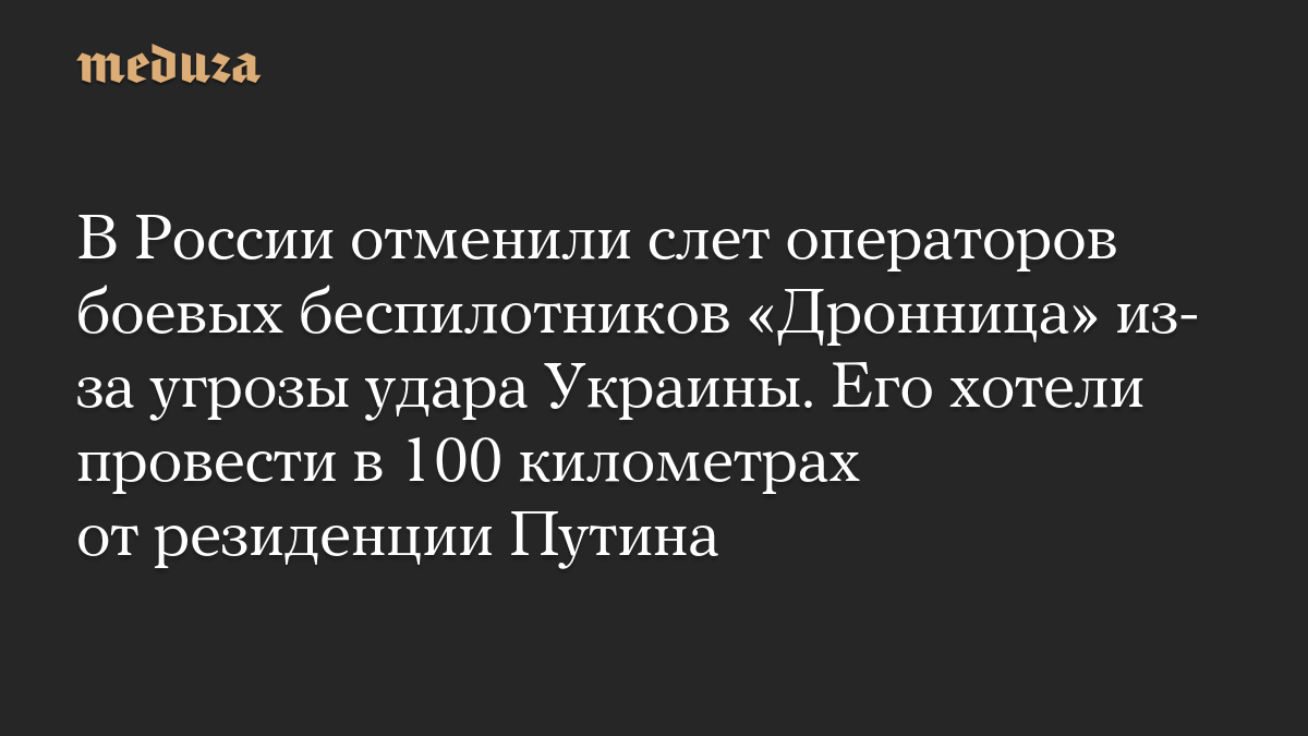 В России отменили слет операторов боевых беспилотников «Дронница» из-за угрозы удара Украины. Его хотели провести в 100 километрах от резиденции Путина