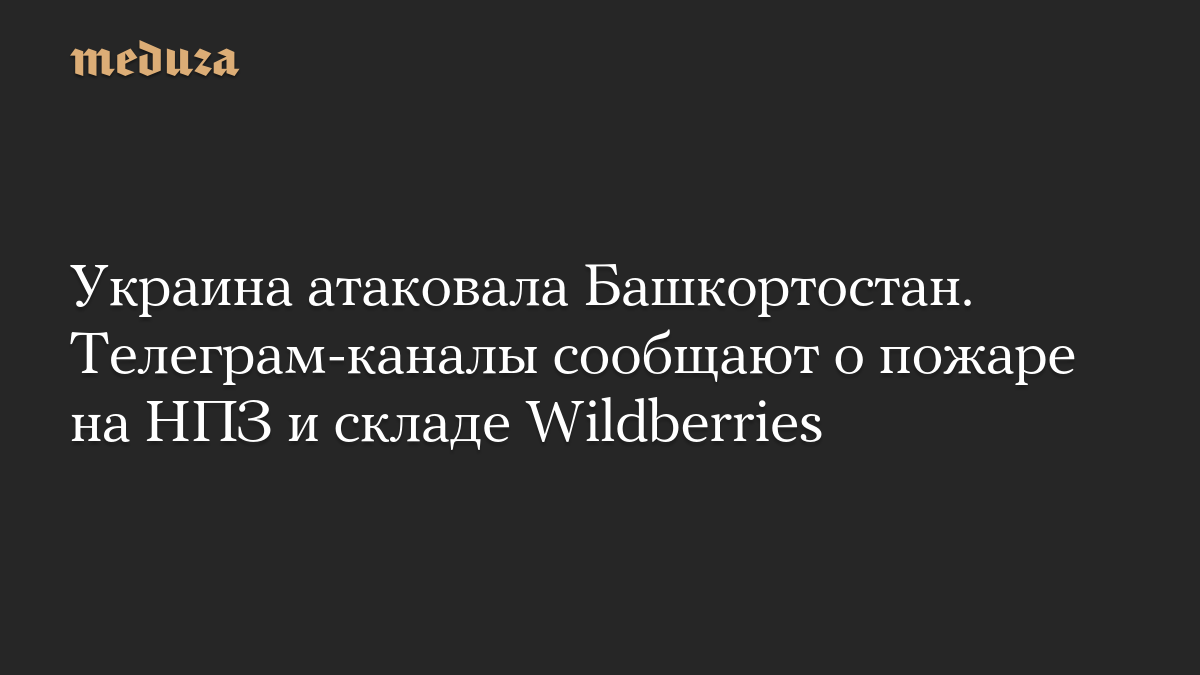 Украина атаковала Башкортостан. Телеграм-каналы сообщают о пожаре на НПЗ и складе Wildberries