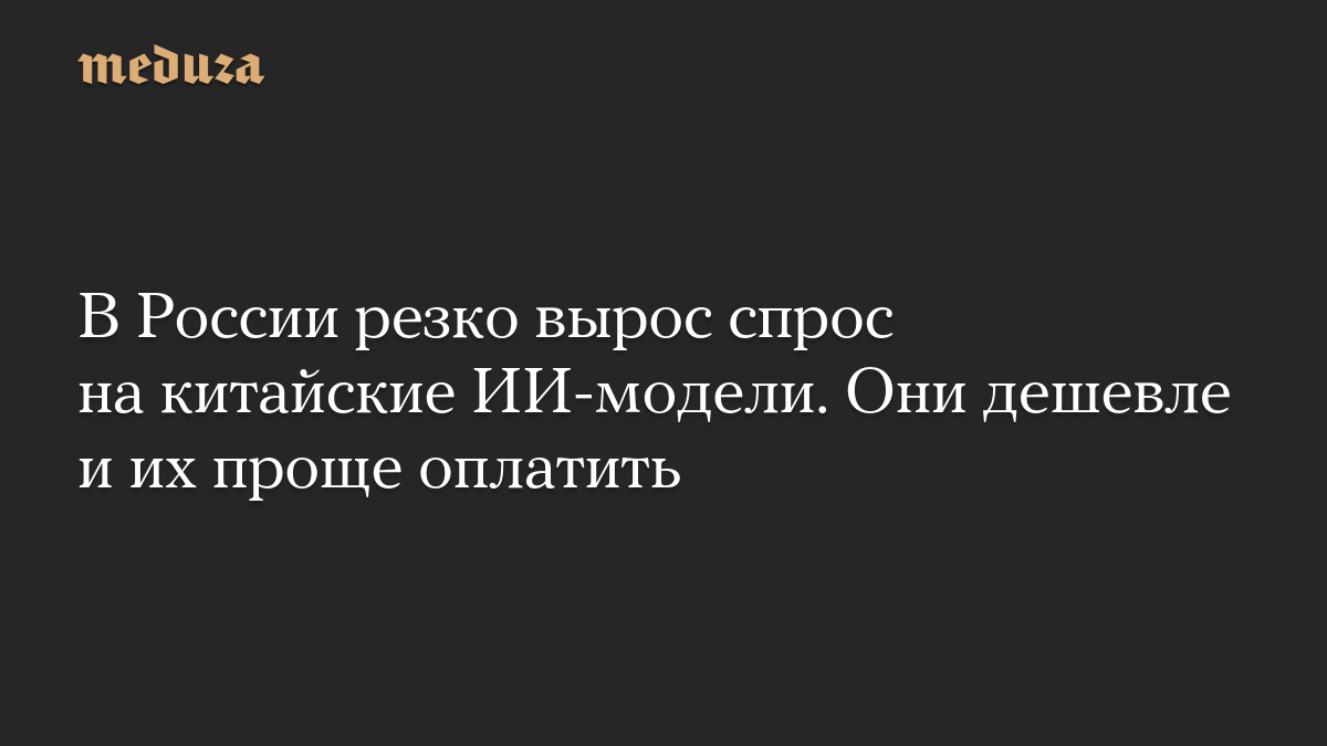 В России резко вырос спрос на китайские ИИ-модели. Они дешевле и их проще оплатить