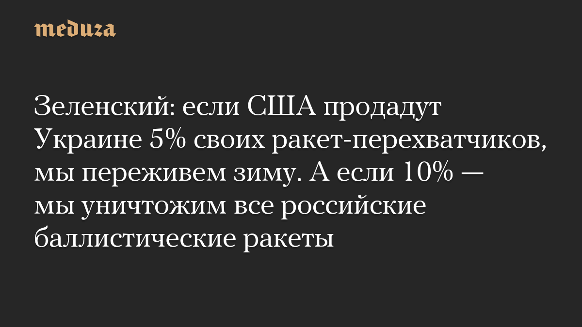 Зеленский: если США продадут Украине 5% своих ракет-перехватчиков, мы переживем зиму. А если 10% — мы уничтожим все российские баллистические ракеты