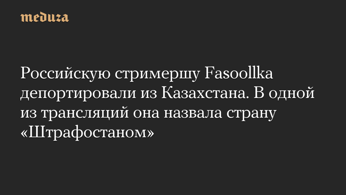 Российскую стримершу Fasoollka депортировали из Казахстана. В одной из трансляций она назвала страну «Штрафостаном»