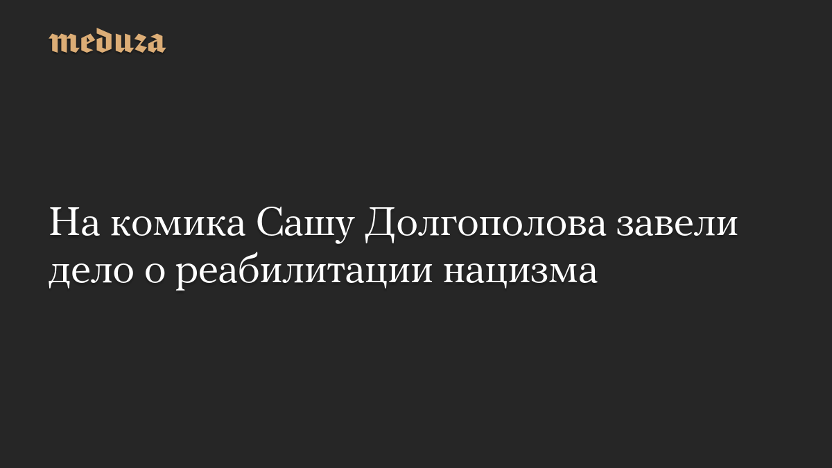 На комика Сашу Долгополова завели дело о реабилитации нацизма