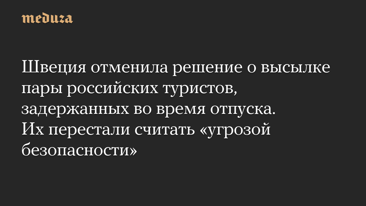 Швеция отменила решение о высылке пары российских туристов, задержанных во время отпуска. Их перестали считать «угрозой безопасности»
