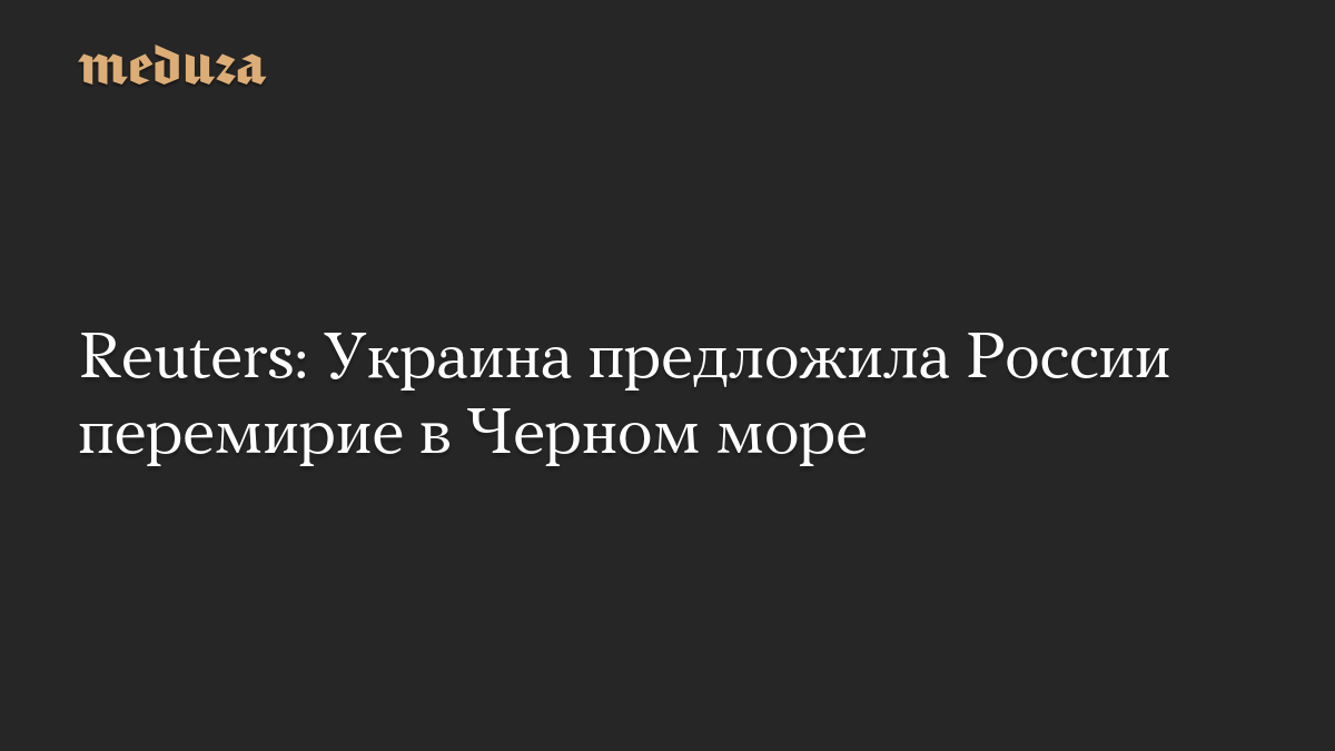 Reuters: Украина предложила России перемирие в Черном море