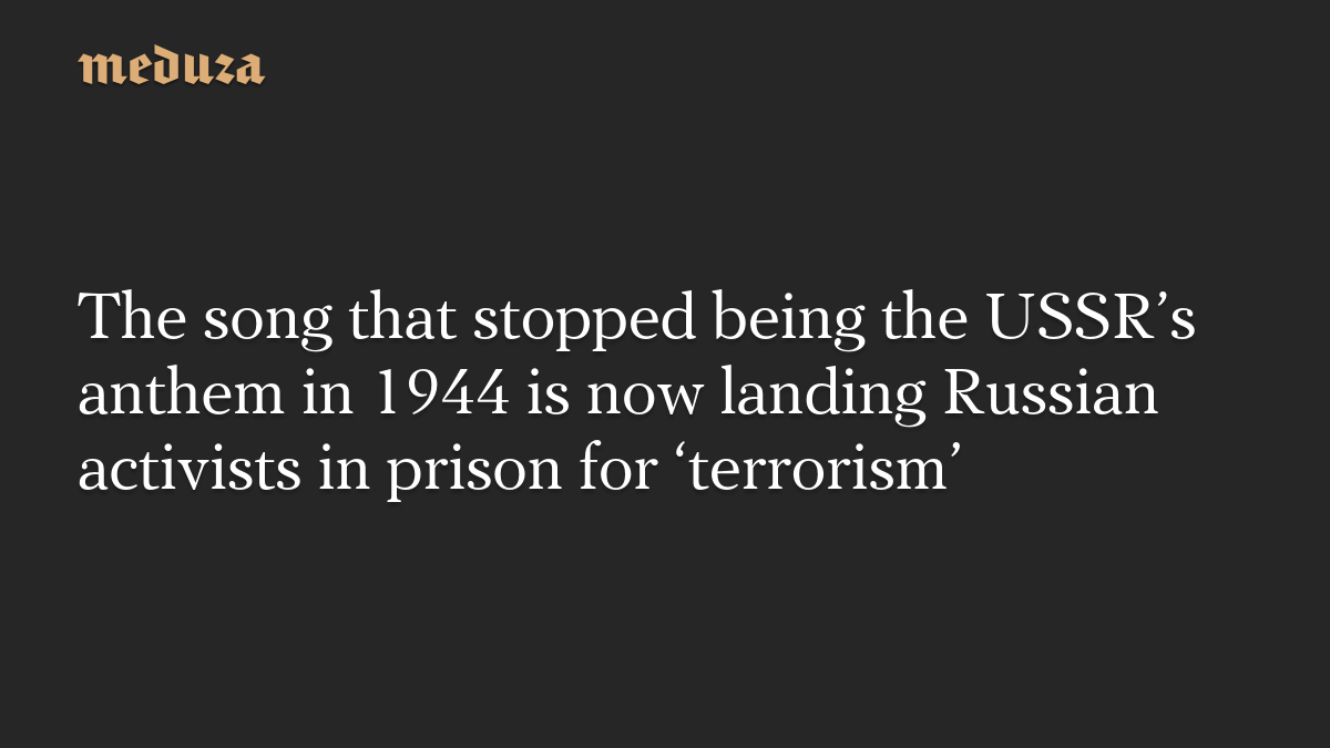 The song that stopped being the USSR's anthem in 1944 is now landing Russian activists in prison for 'terrorism'