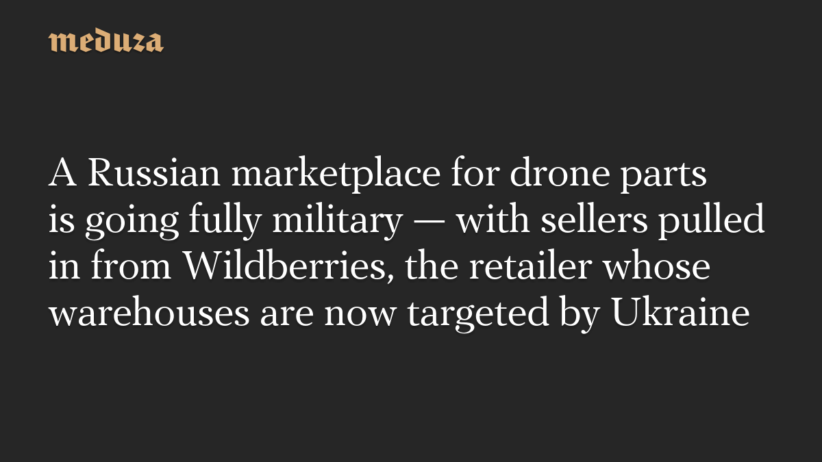 A Russian marketplace for drone parts is going fully military — with sellers pulled in from Wildberries, the retailer whose warehouses are now targeted by Ukraine