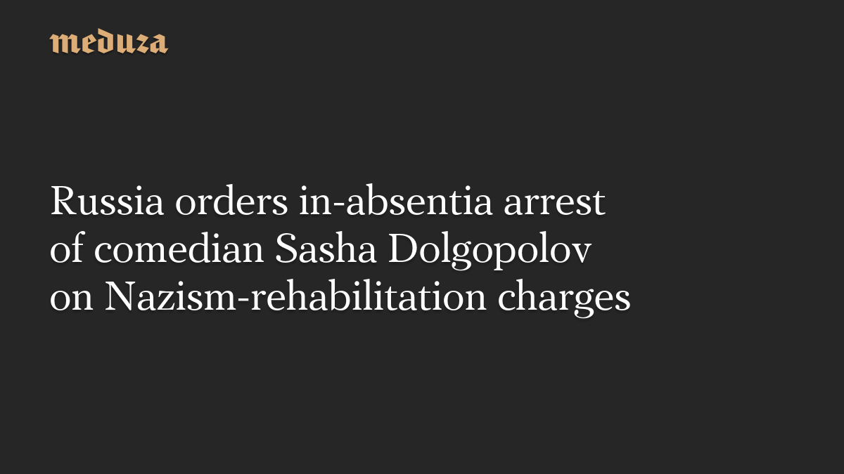 Russia orders in-absentia arrest of comedian Sasha Dolgopolov on Nazism-rehabilitation charges