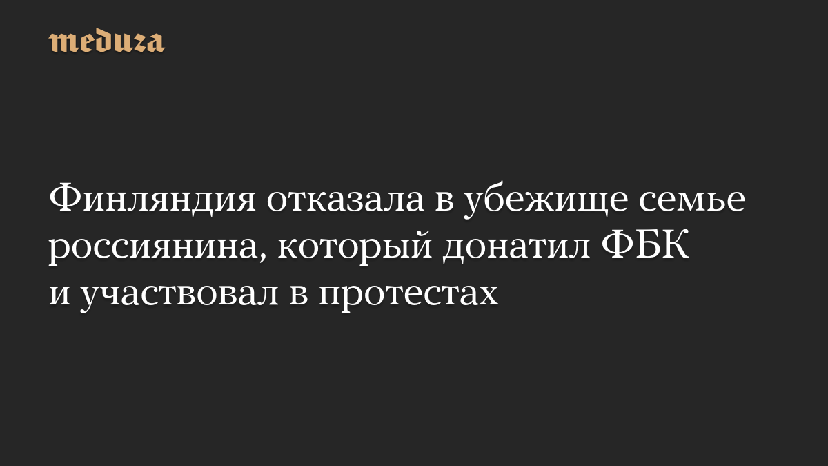 Финляндия отказала в убежище семье россиянина, который донатил ФБК и участвовал в протестах