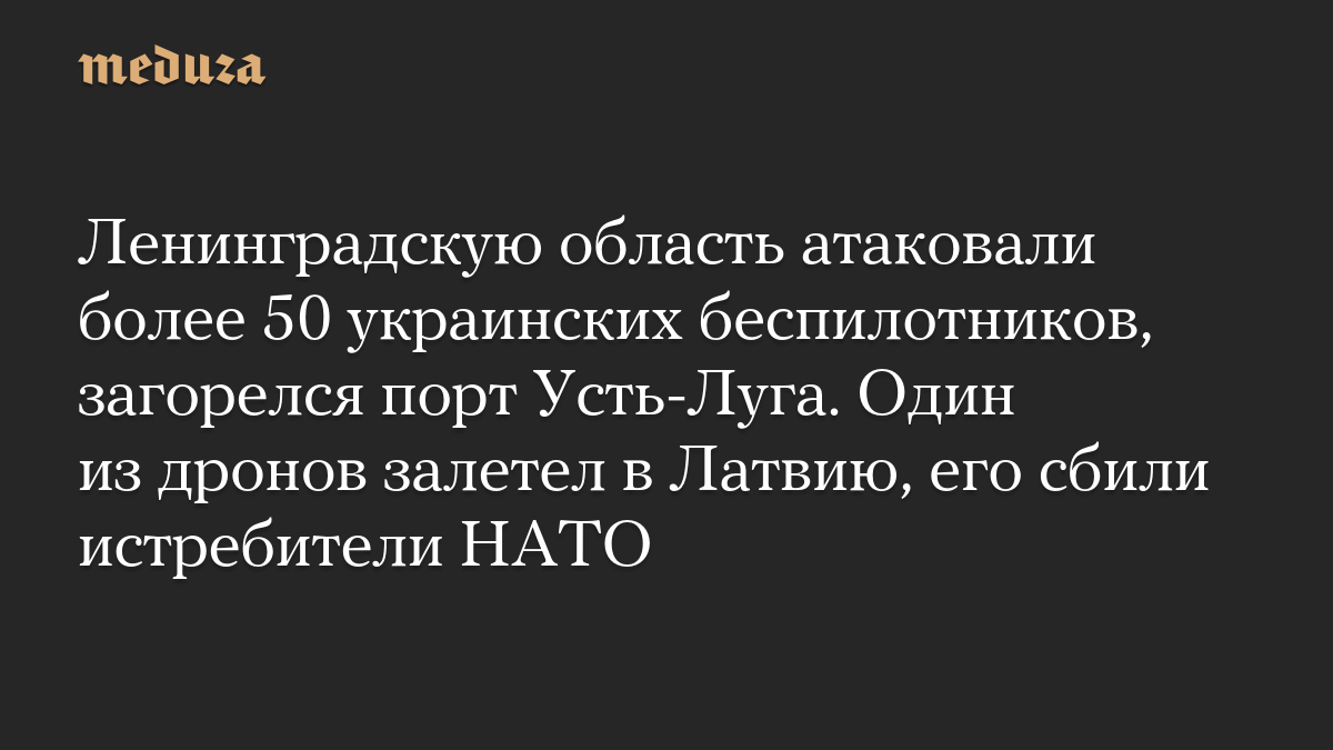 Ленинградскую область атаковали более 50 украинских беспилотников, загорелся порт Усть-Луга. Один из дронов залетел в Латвию, его сбили истребители НАТО