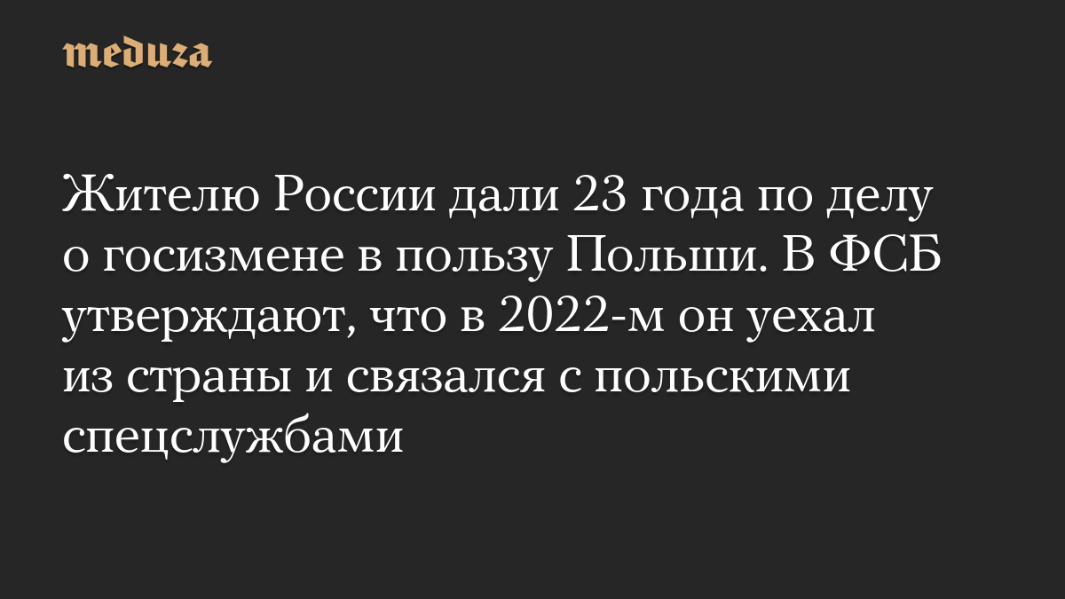 Жителю России дали 23 года по делу о госизмене в пользу Польши. В ФСБ утверждают, что в 2022-м он уехал из страны и связался с польскими спецслужбами