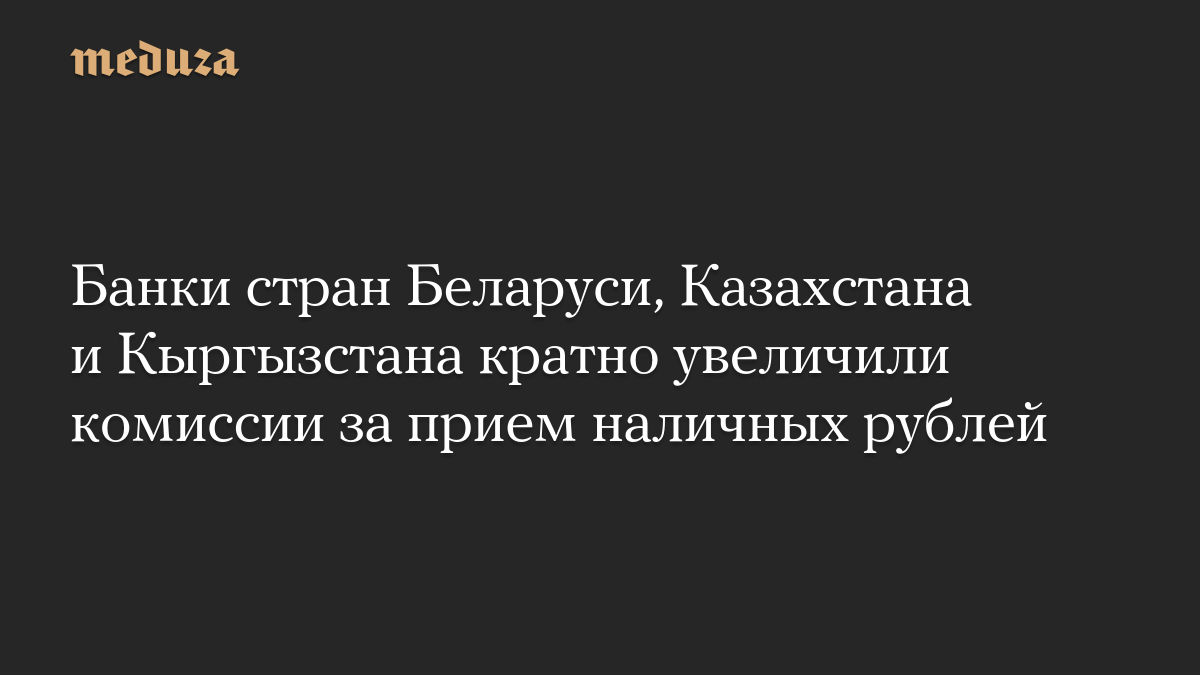 Банки стран Беларуси, Казахстана и Кыргызстана кратно увеличили комиссии за прием наличных рублей