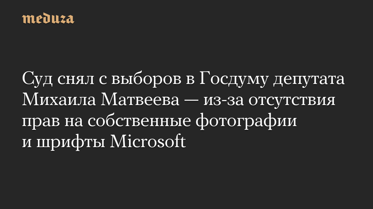 Суд снял с выборов в Госдуму депутата Михаила Матвеева — из-за отсутствия прав на собственные фотографии и шрифты Microsoft