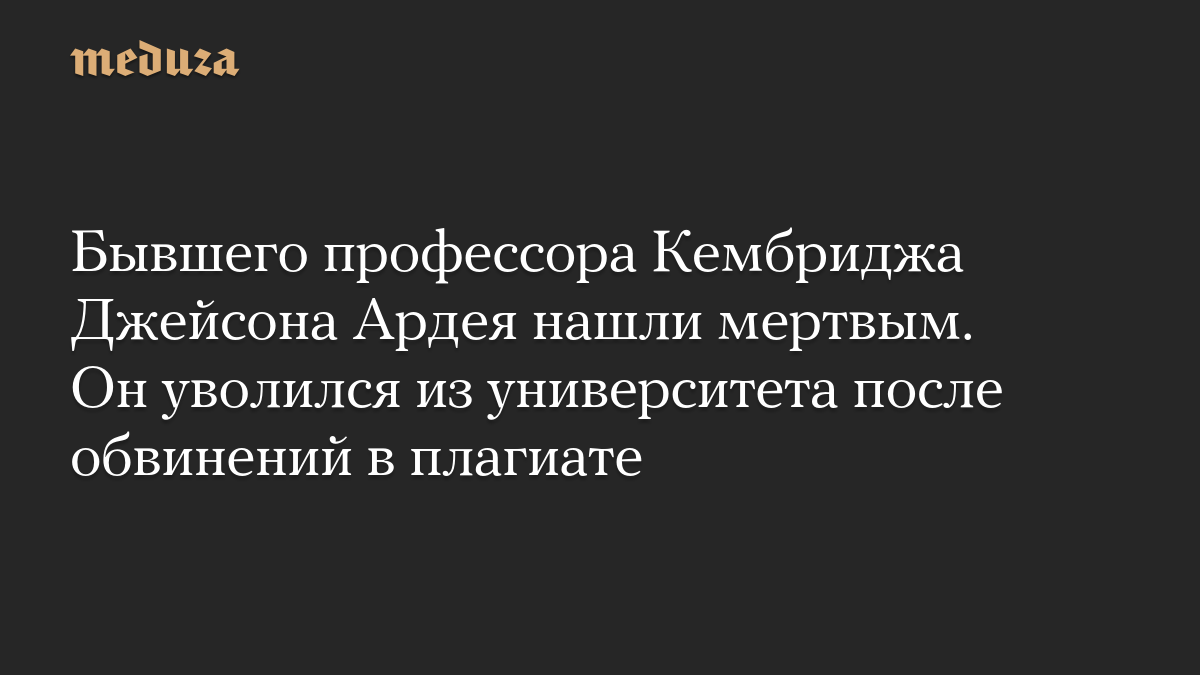 Бывшего профессора Кембриджа Джейсона Ардея нашли мертвым. Он уволился из университета после обвинений в плагиате