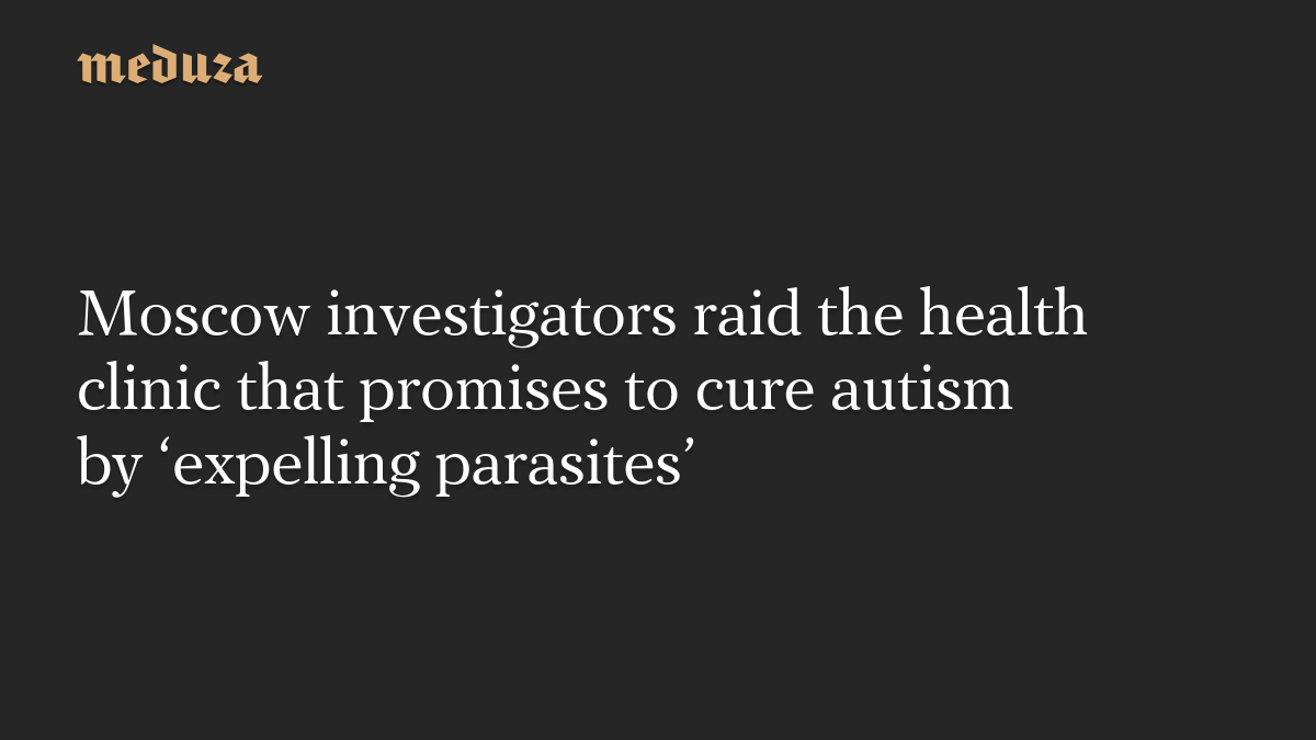 Moscow investigators raid the health clinic that promises to cure autism by 'expelling parasites'