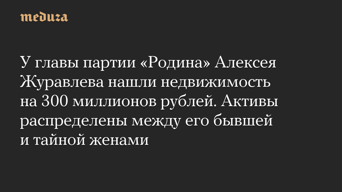 У главы партии «Родина» Алексея Журавлева нашли недвижимость на 300 миллионов рублей. Активы распределены между его бывшей и тайной женами