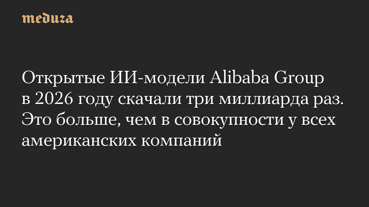 Открытые ИИ-модели Alibaba Group в 2026 году скачали три миллиарда раз. Это больше, чем в совокупности у всех американских компаний