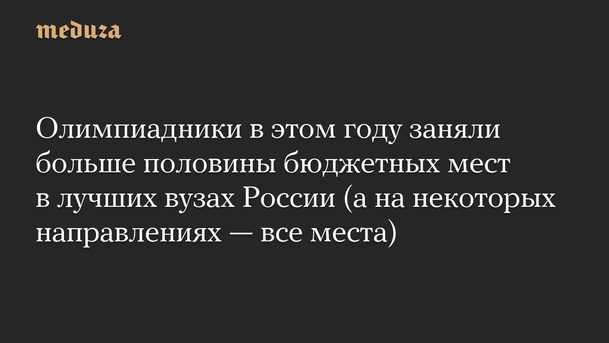Олимпиадники в этом году заняли больше половины бюджетных мест в лучших вузах России (а на некоторых направлениях — все места)