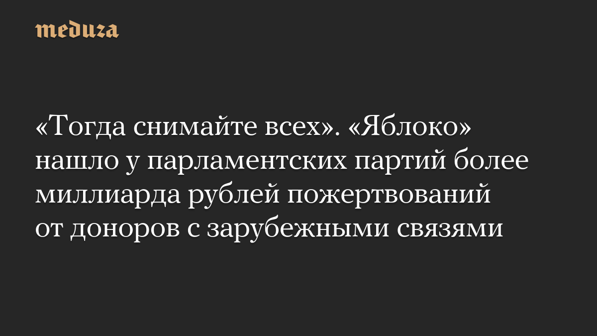 «Тогда снимайте всех». «Яблоко» нашло у парламентских партий более миллиарда рублей пожертвований от доноров с зарубежными связями