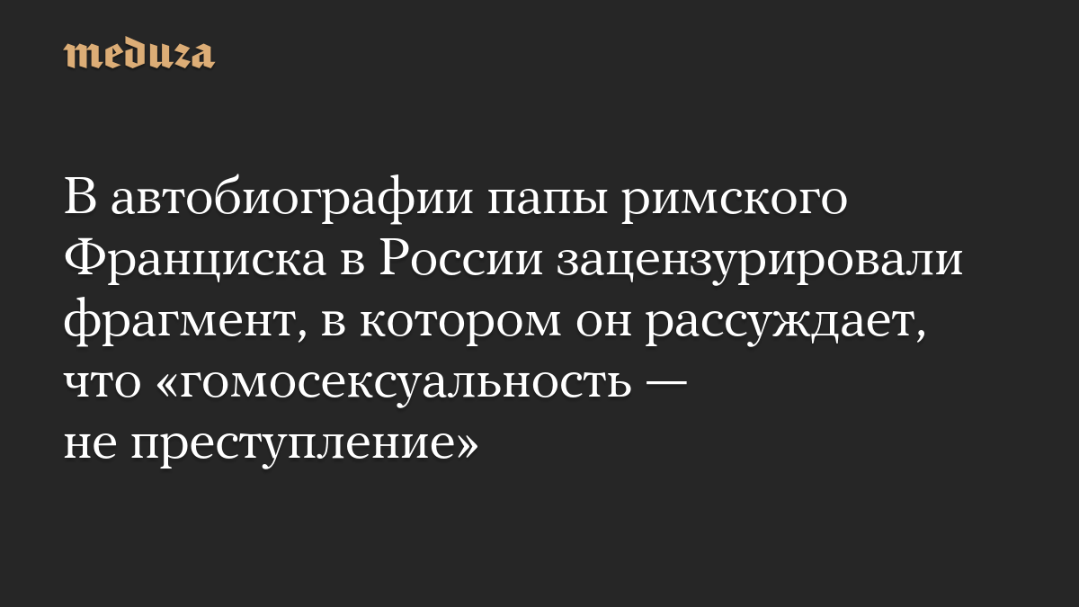 В автобиографии папы римского Франциска в России зацензурировали фрагмент, в котором он рассуждает, что «гомосексуальность — не преступление»