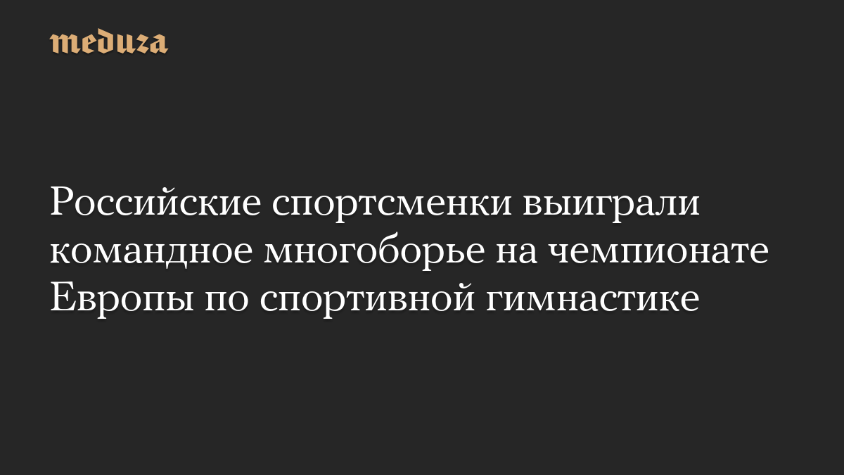Российские спортсменки выиграли командное многоборье на чемпионате Европы по спортивной гимнастике