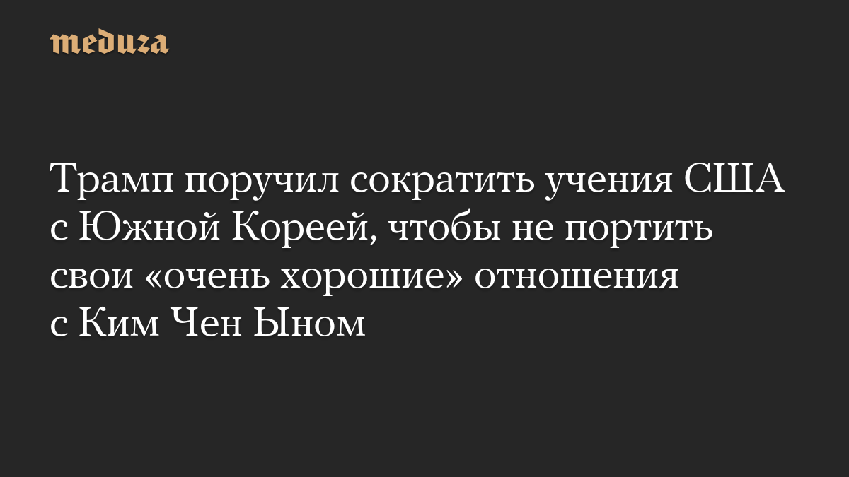 Трамп поручил сократить учения США с Южной Кореей, чтобы не портить свои «очень хорошие» отношения с Ким Чен Ыном