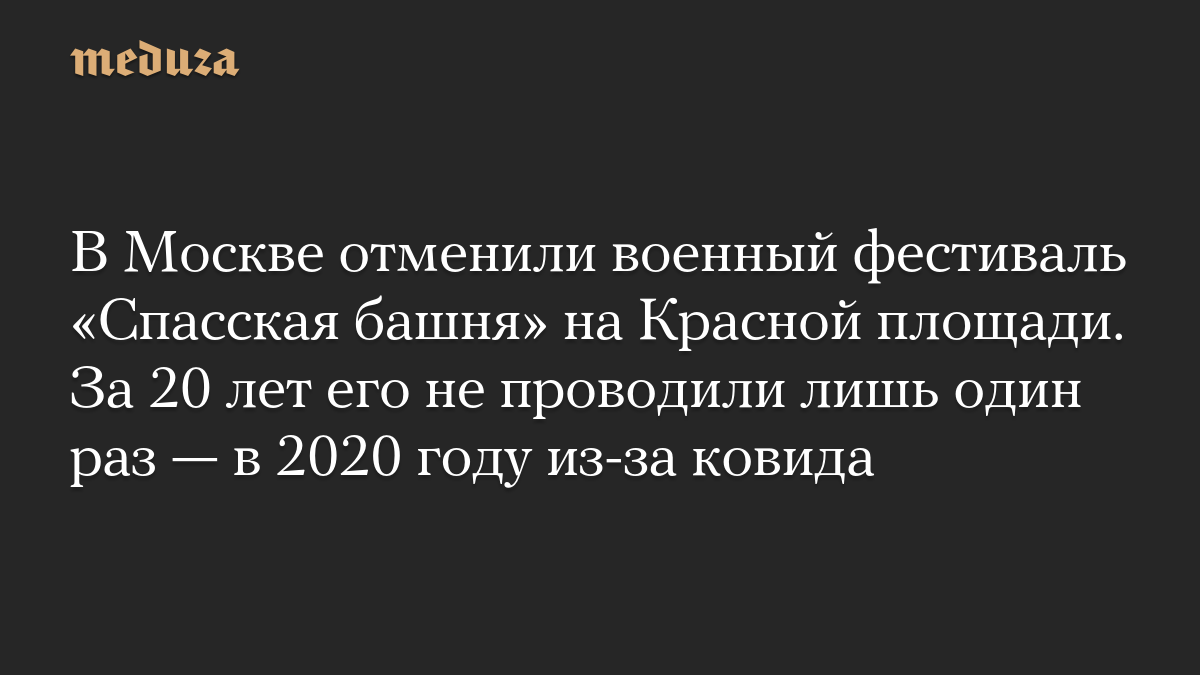 В Москве отменили военный фестиваль «Спасская башня» на Красной площади. За 20 лет его не проводили лишь один раз — в 2020 году из-за ковида