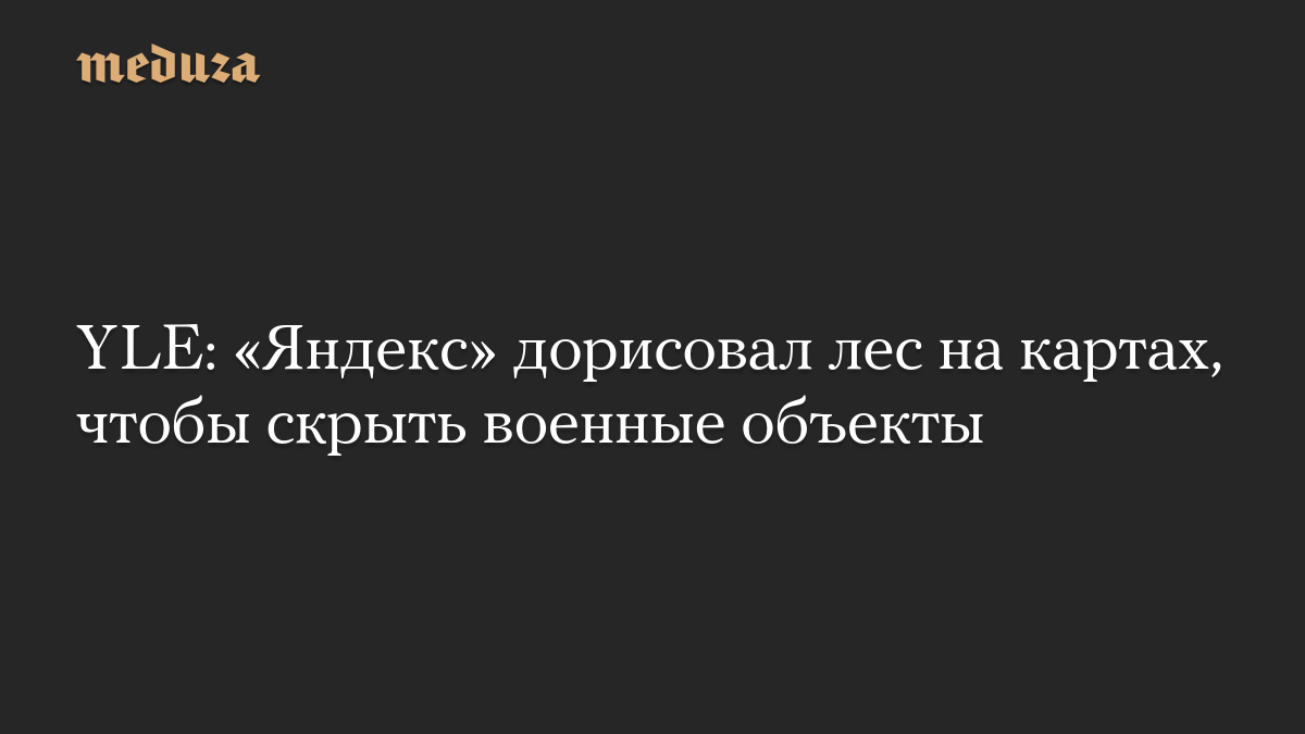 YLE: «Яндекс» дорисовал лес на картах, чтобы скрыть военные объекты