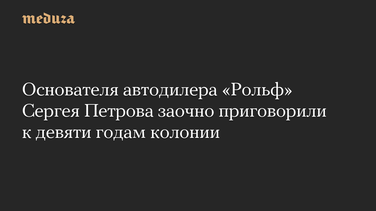 Основателя автодилера «Рольф» Сергея Петрова заочно приговорили к девяти годам колонии