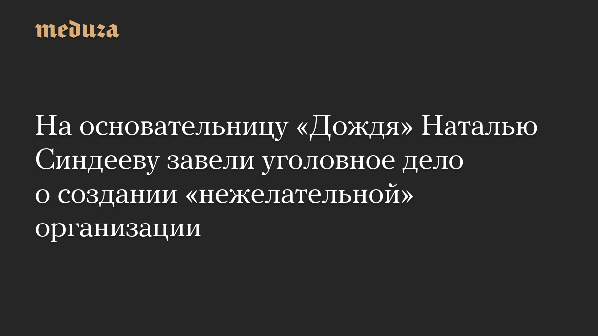 На основательницу «Дождя» Наталью Синдееву завели уголовное дело о создании «нежелательной» организации