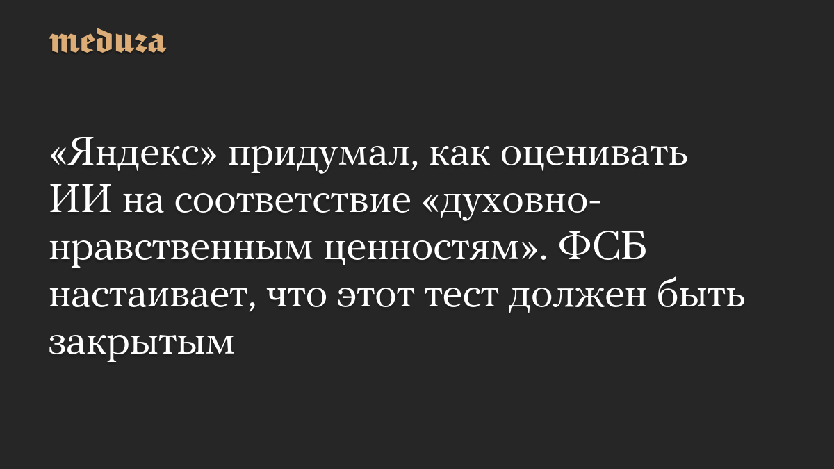 «Яндекс» придумал, как оценивать ИИ на соответствие «духовно-нравственным ценностям». ФСБ настаивает, что этот тест должен быть закрытым