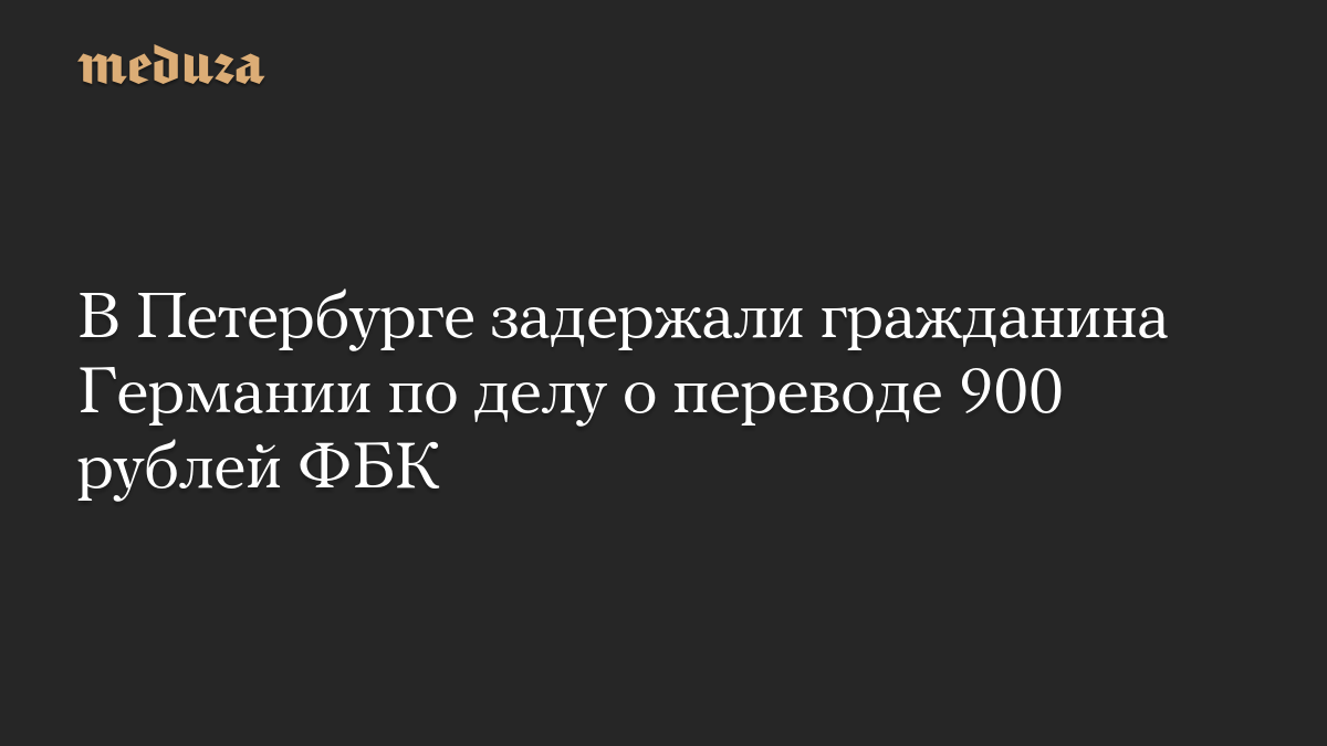 В Петербурге задержали гражданина Германии по делу о переводе 900 рублей ФБК